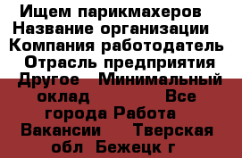 Ищем парикмахеров › Название организации ­ Компания-работодатель › Отрасль предприятия ­ Другое › Минимальный оклад ­ 20 000 - Все города Работа » Вакансии   . Тверская обл.,Бежецк г.